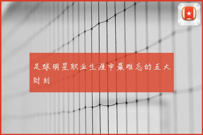 足球明星职业生涯中最难忘的五大时刻