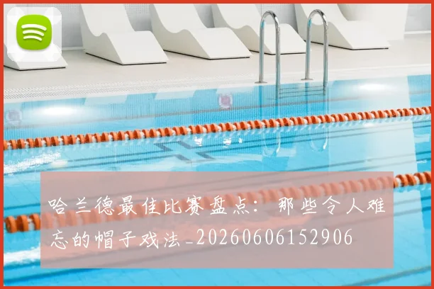 哈兰德最佳比赛盘点：那些令人难忘的帽子戏法_20260606152906