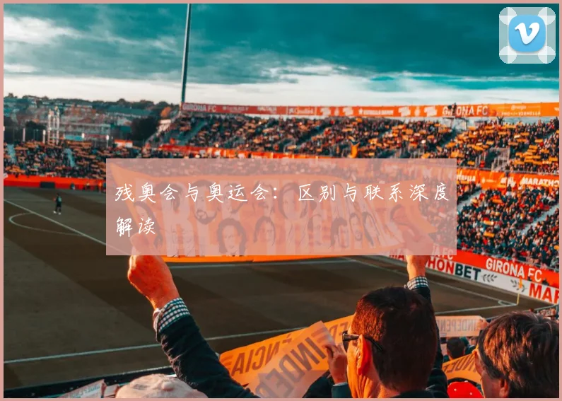残奥会与奥运会：区别与联系深度解读