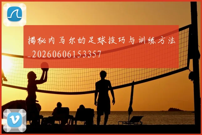 揭秘内马尔的足球技巧与训练方法_20260606153357
