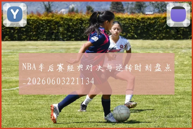 NBA季后赛经典对决与逆转时刻盘点_20260603221134