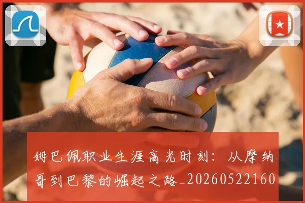 姆巴佩职业生涯高光时刻:从摩纳哥到巴黎的崛起之路_20260522160614