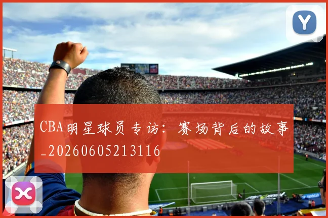 CBA明星球员专访:赛场背后的故事_20260605213116