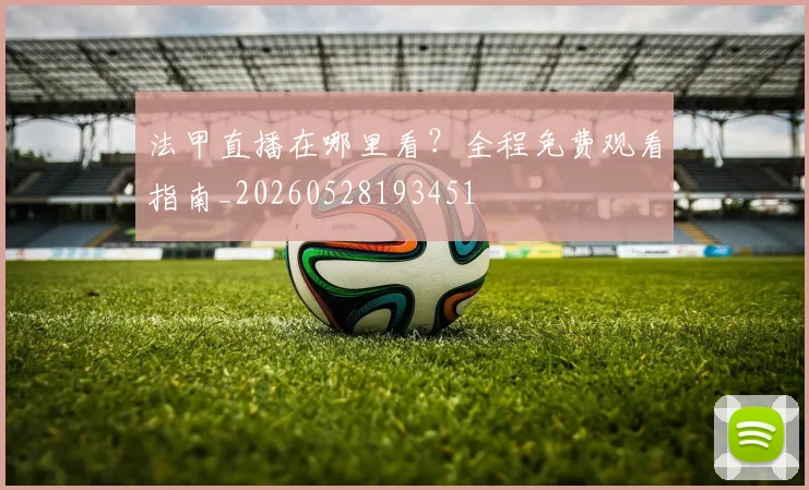 法甲直播在哪里看？全程免费观看指南_20260528193451