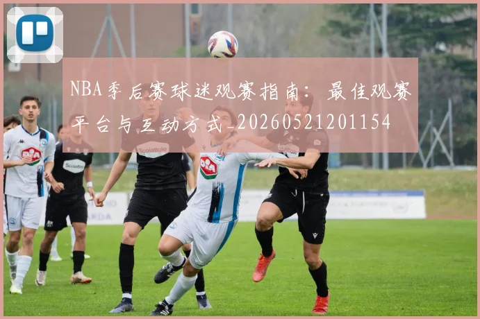 NBA季后赛球迷观赛指南:最佳观赛平台与互动方式_20260521201154
