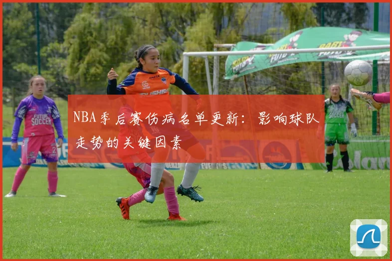 NBA季后赛伤病名单更新：影响球队走势的关键因素