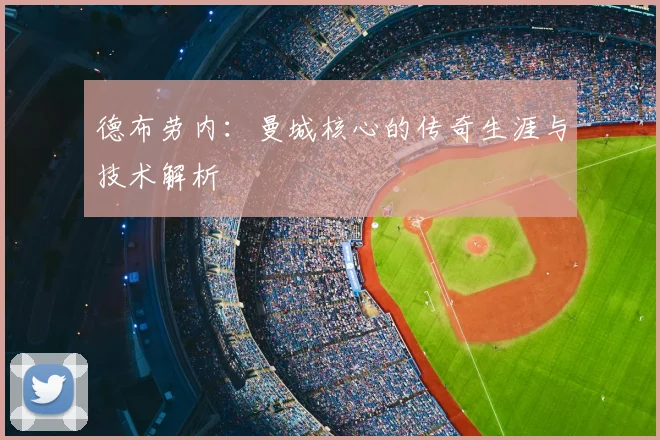 德布劳内:曼城核心的传奇生涯与技术解析