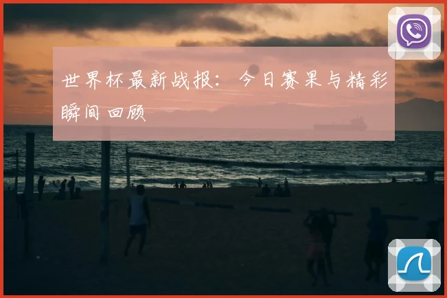 世界杯最新战报：今日赛果与精彩瞬间回顾