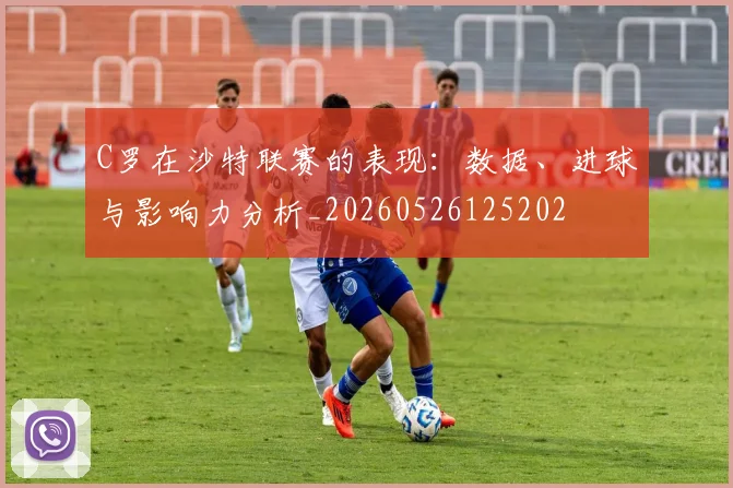 C罗在沙特联赛的表现：数据、进球与影响力分析_20260526125202