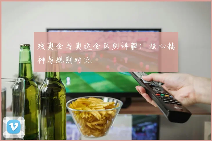 残奥会与奥运会区别详解:核心精神与规则对比