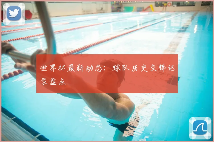 世界杯最新动态：球队历史交锋记录盘点