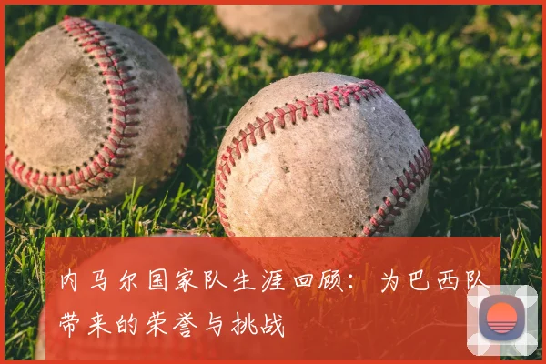 内马尔国家队生涯回顾：为巴西队带来的荣誉与挑战