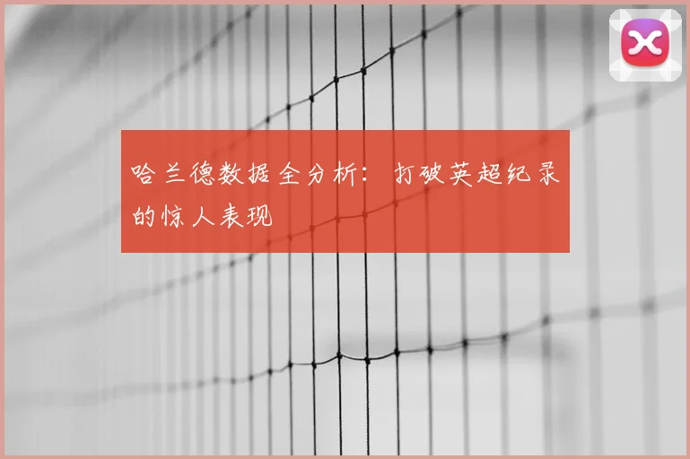 哈兰德数据全分析：打破英超纪录的惊人表现