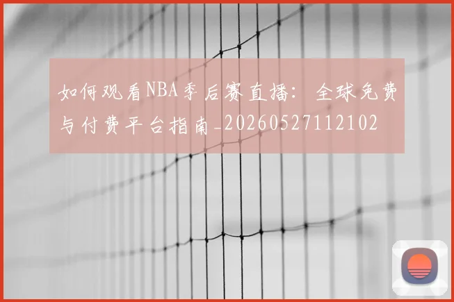 如何观看NBA季后赛直播：全球免费与付费平台指南_20260527112102