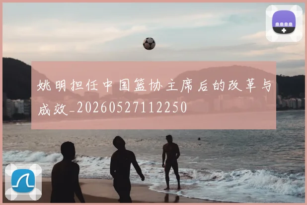 姚明担任中国篮协主席后的改革与成效_20260527112250