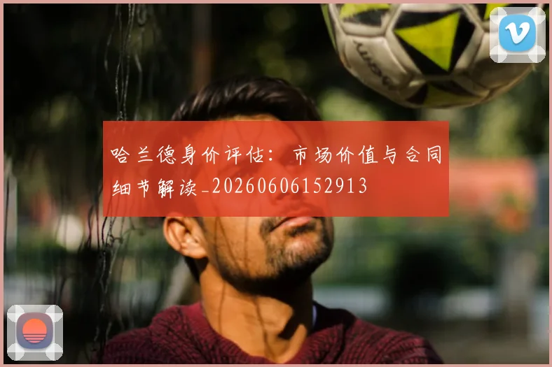 哈兰德身价评估：市场价值与合同细节解读_20260606152913