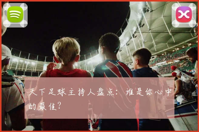 天下足球主持人盘点：谁是你心中的最佳？