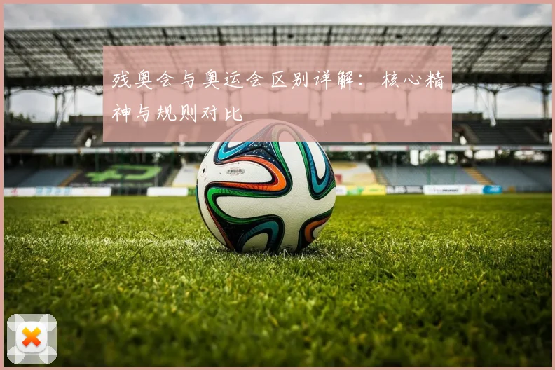 残奥会与奥运会区别详解：核心精神与规则对比