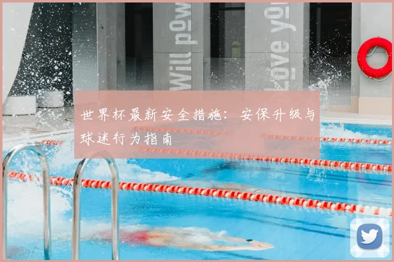 世界杯最新安全措施：安保升级与球迷行为指南