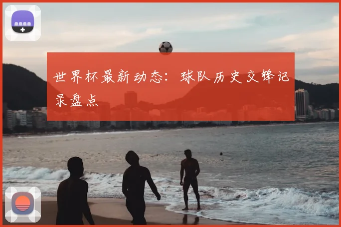 世界杯最新动态：球队历史交锋记录盘点