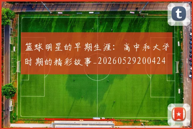 篮球明星的早期生涯:高中和大学时期的精彩故事_20260529200424