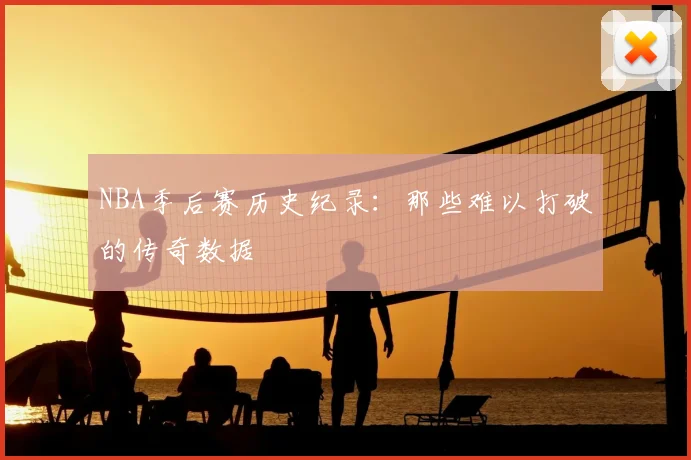 NBA季后赛历史纪录：那些难以打破的传奇数据
