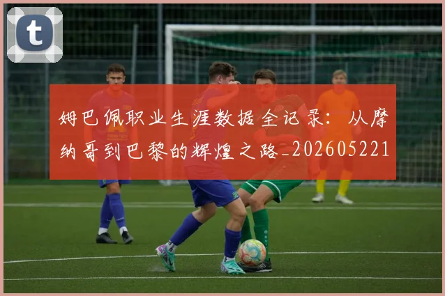姆巴佩职业生涯数据全记录:从摩纳哥到巴黎的辉煌之路_20260522160614