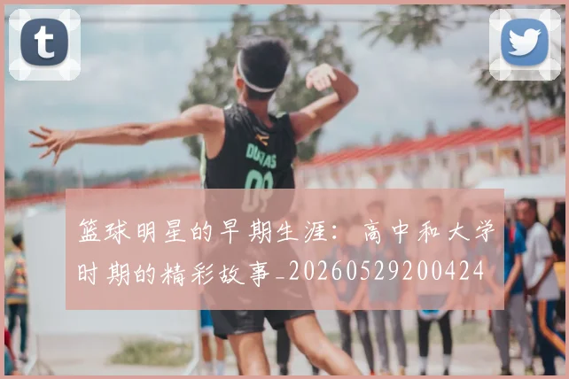 篮球明星的早期生涯：高中和大学时期的精彩故事_20260529200424