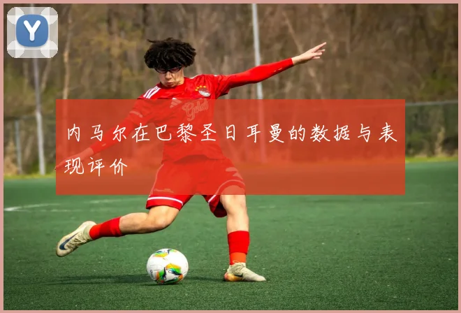 内马尔在巴黎圣日耳曼的数据与表现评价