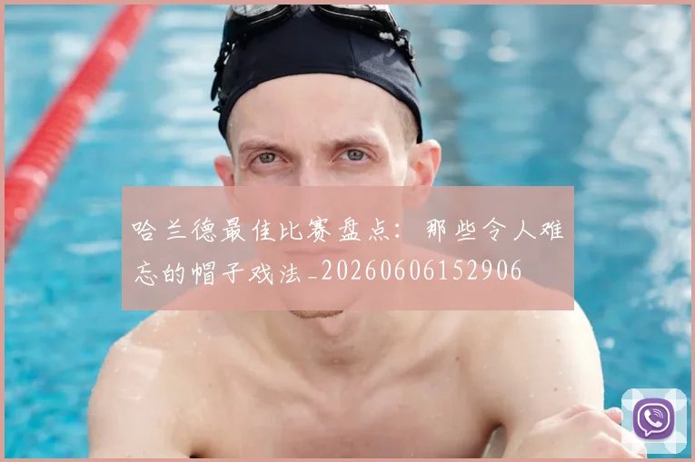 哈兰德最佳比赛盘点：那些令人难忘的帽子戏法_20260606152906