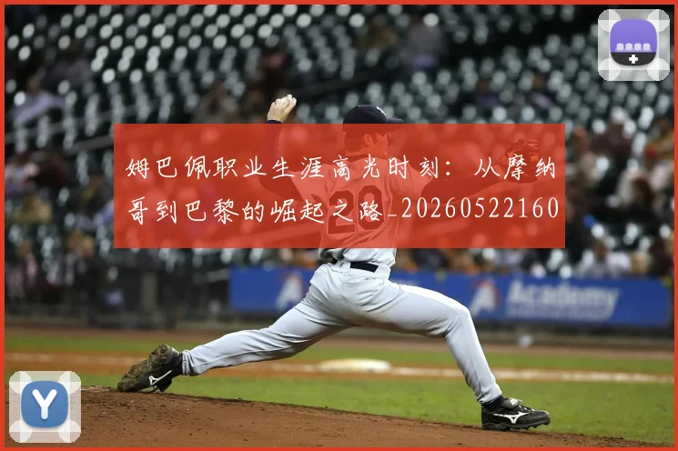 姆巴佩职业生涯高光时刻:从摩纳哥到巴黎的崛起之路_20260522160614