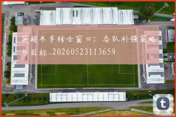 英超冬季转会窗口：各队补强策略与目标_20260523113659