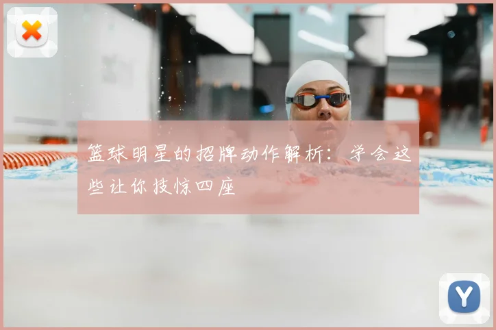 篮球明星的招牌动作解析：学会这些让你技惊四座