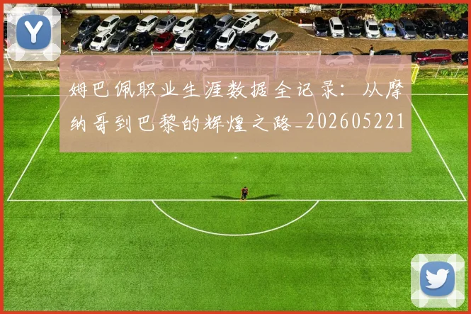 姆巴佩职业生涯数据全记录:从摩纳哥到巴黎的辉煌之路_20260522160614