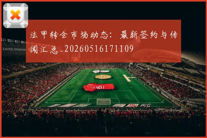法甲转会市场动态:最新签约与传闻汇总_20260516171109