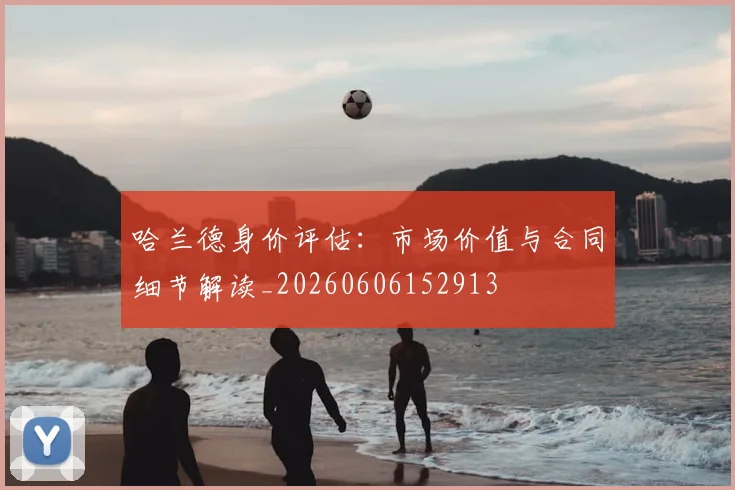 哈兰德身价评估：市场价值与合同细节解读_20260606152913
