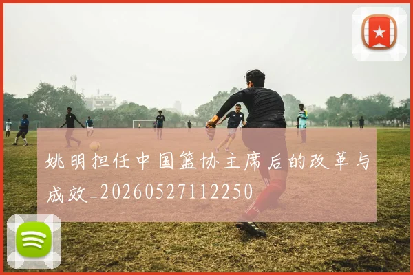 姚明担任中国篮协主席后的改革与成效_20260527112250