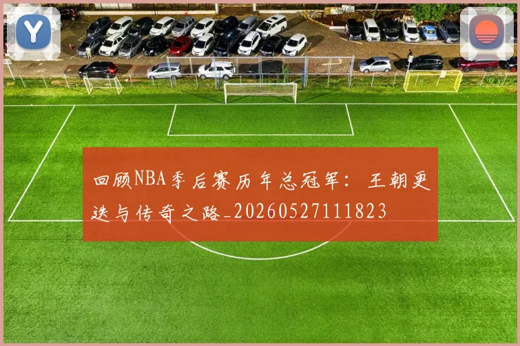 回顾NBA季后赛历年总冠军：王朝更迭与传奇之路_20260527111823