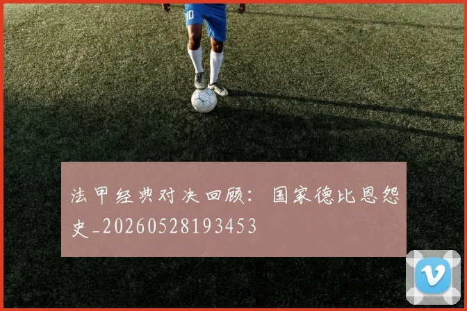 法甲经典对决回顾：国家德比恩怨史_20260528193453