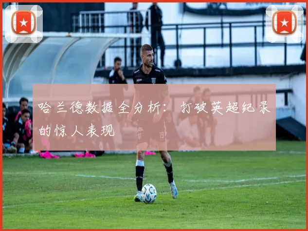 哈兰德数据全分析：打破英超纪录的惊人表现