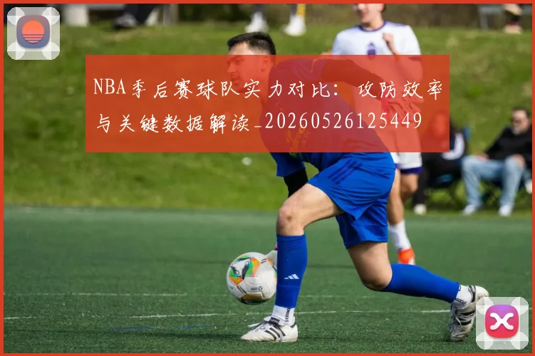 NBA季后赛球队实力对比:攻防效率与关键数据解读_20260526125449