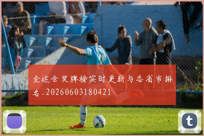 全运会奖牌榜实时更新与各省市排名_20260603180421
