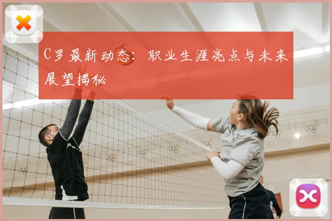 C罗最新动态：职业生涯亮点与未来展望揭秘