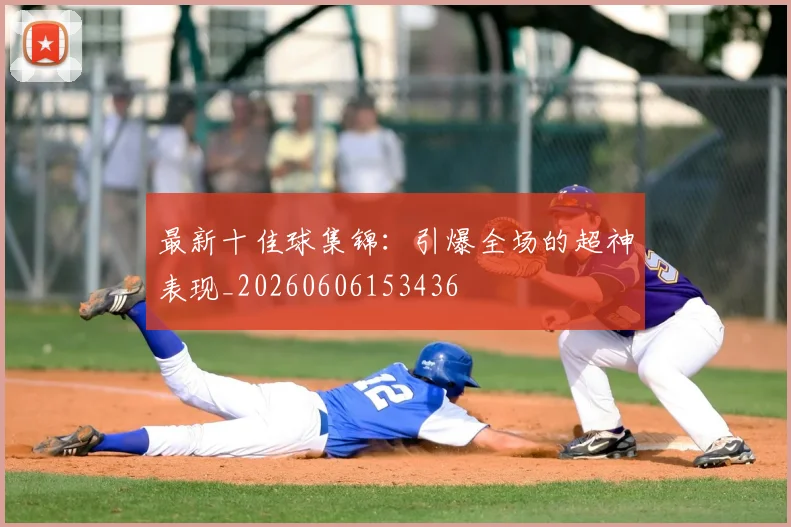 最新十佳球集锦:引爆全场的超神表现_20260606153436