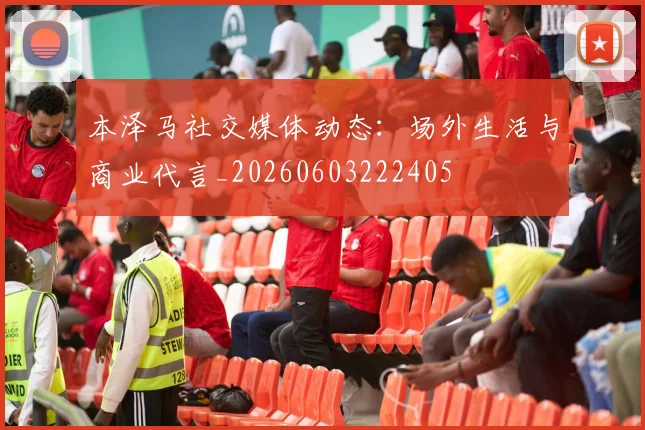 本泽马社交媒体动态：场外生活与商业代言_20260603222405