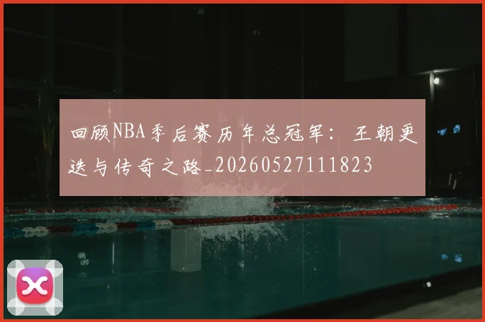 回顾NBA季后赛历年总冠军：王朝更迭与传奇之路_20260527111823