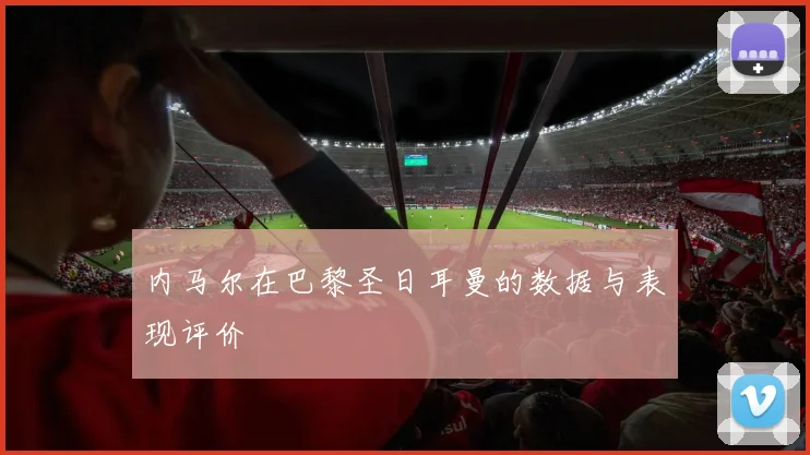 内马尔在巴黎圣日耳曼的数据与表现评价
