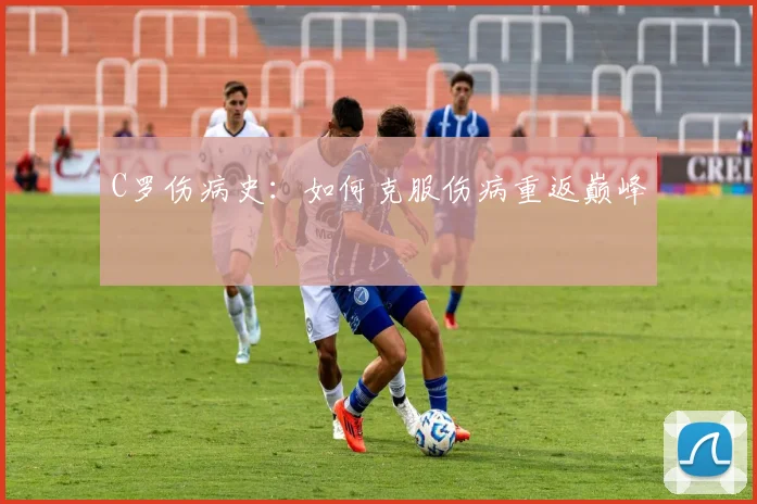 C罗伤病史：如何克服伤病重返巅峰