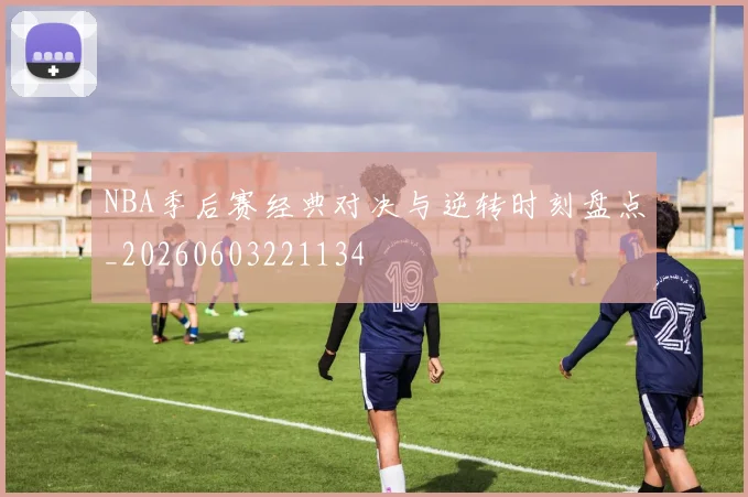 NBA季后赛经典对决与逆转时刻盘点_20260603221134