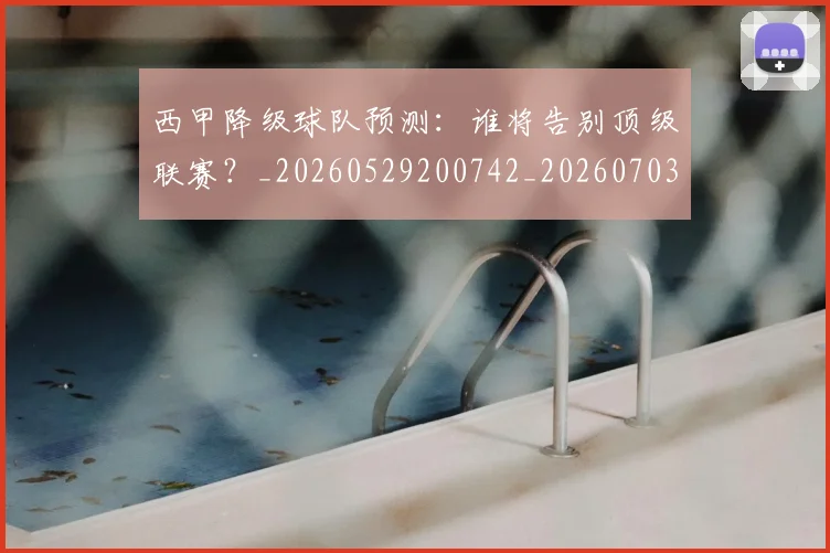 西甲降级球队预测：谁将告别顶级联赛？_20260529200742_20260703181942